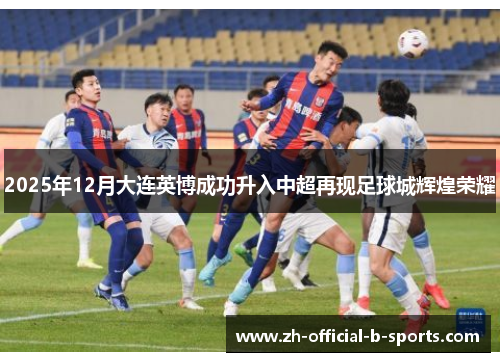 2025年12月大连英博成功升入中超再现足球城辉煌荣耀 2025年12月大连英博成功升入中超再现足球城辉煌荣耀