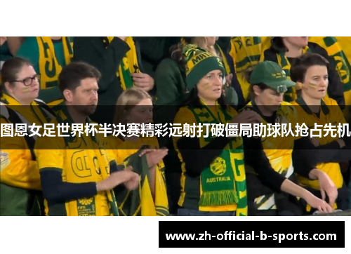 图恩女足世界杯半决赛精彩远射打破僵局助球队抢占先机