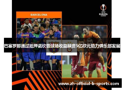 巴塞罗那通过抵押诺坎普球场收益融资5亿欧元助力俱乐部发展 巴塞罗那通过抵押诺坎普球场收益融资5亿欧元助力俱乐部发展