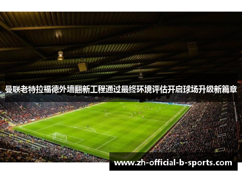 曼联老特拉福德外墙翻新工程通过最终环境评估开启球场升级新篇章 曼联老特拉福德外墙翻新工程通过最终环境评估开启球场升级新篇章