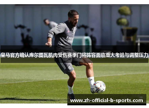 皇马官方确认库尔图瓦肌肉受伤赛季门将阵容面临重大考验与调整压力 皇马官方确认库尔图瓦肌肉受伤赛季门将阵容面临重大考验与调整压力