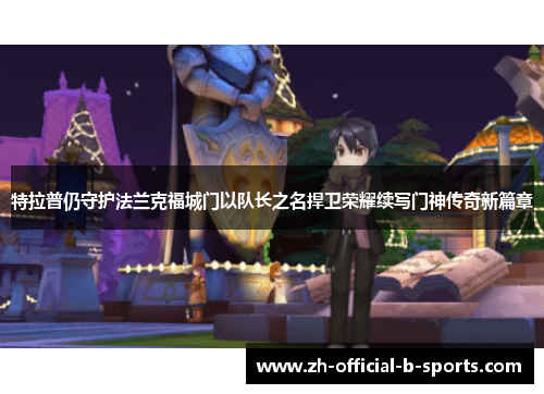 特拉普仍守护法兰克福城门以队长之名捍卫荣耀续写门神传奇新篇章 特拉普仍守护法兰克福城门以队长之名捍卫荣耀续写门神传奇新篇章