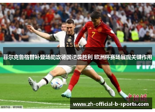 菲尔克鲁格替补登场助攻德国逆袭胜利 欧洲杯赛场展现关键作用 菲尔克鲁格替补登场助攻德国逆袭胜利 欧洲杯赛场展现关键作用