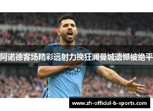 阿诺德客场精彩远射力挽狂澜曼城遗憾被绝平 阿诺德客场精彩远射力挽狂澜曼城遗憾被绝平