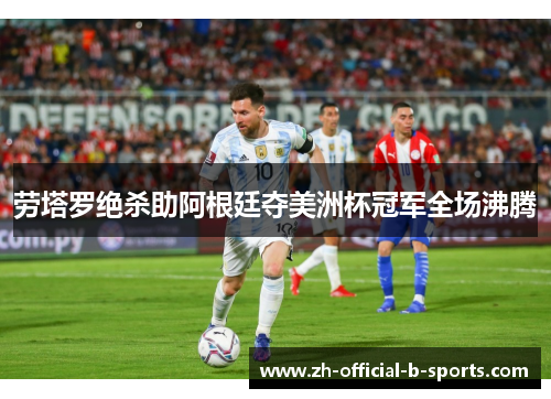 劳塔罗绝杀助阿根廷夺美洲杯冠军全场沸腾 劳塔罗绝杀助阿根廷夺美洲杯冠军全场沸腾