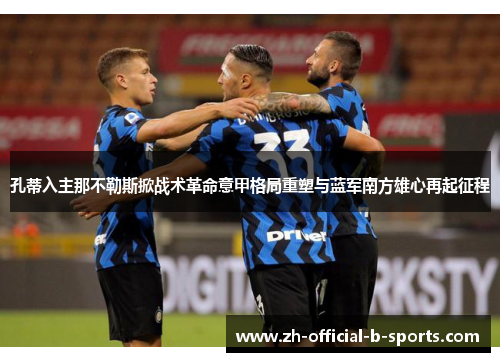 孔蒂入主那不勒斯掀战术革命意甲格局重塑与蓝军南方雄心再起征程 孔蒂入主那不勒斯掀战术革命意甲格局重塑与蓝军南方雄心再起征程