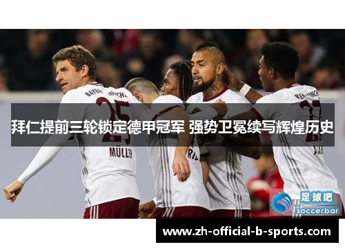 拜仁提前三轮锁定德甲冠军 强势卫冕续写辉煌历史 拜仁提前三轮锁定德甲冠军 强势卫冕续写辉煌历史