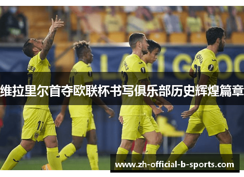维拉里尔首夺欧联杯书写俱乐部历史辉煌篇章 维拉里尔首夺欧联杯书写俱乐部历史辉煌篇章