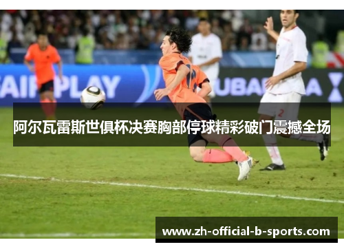 阿尔瓦雷斯世俱杯决赛胸部停球精彩破门震撼全场 阿尔瓦雷斯世俱杯决赛胸部停球精彩破门震撼全场
