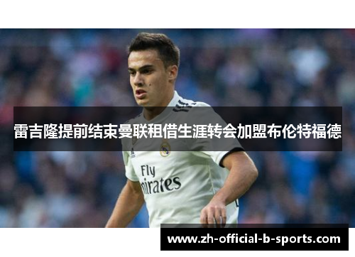 雷吉隆提前结束曼联租借生涯转会加盟布伦特福德 雷吉隆提前结束曼联租借生涯转会加盟布伦特福德