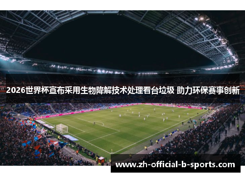 2026世界杯宣布采用生物降解技术处理看台垃圾 助力环保赛事创新 2026世界杯宣布采用生物降解技术处理看台垃圾 助力环保赛事创新