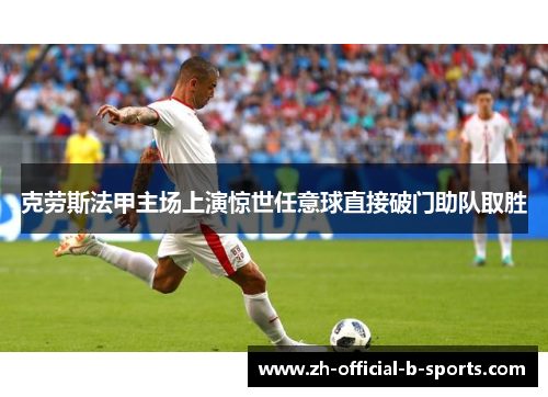 克劳斯法甲主场上演惊世任意球直接破门助队取胜 克劳斯法甲主场上演惊世任意球直接破门助队取胜
