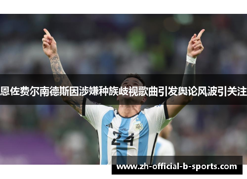 恩佐费尔南德斯因涉嫌种族歧视歌曲引发舆论风波引关注