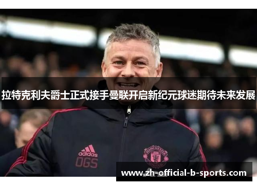 拉特克利夫爵士正式接手曼联开启新纪元球迷期待未来发展